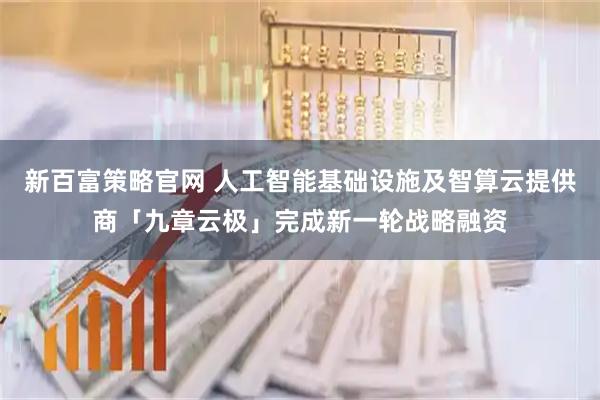 新百富策略官网 人工智能基础设施及智算云提供商「九章云极」完成新一轮战略融资