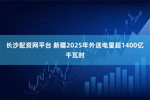 长沙配资网平台 新疆2025年外送电量超1400亿千瓦时
