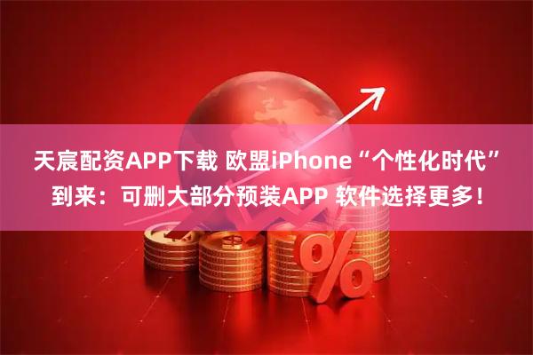 天宸配资APP下载 欧盟iPhone“个性化时代”到来：可删大部分预装APP 软件选择更多！
