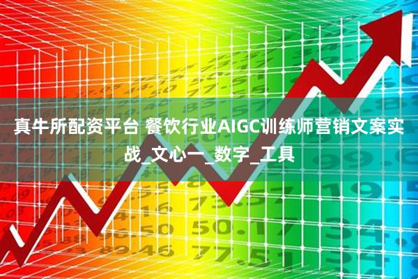 真牛所配资平台 餐饮行业AIGC训练师营销文案实战_文心一_数字_工具