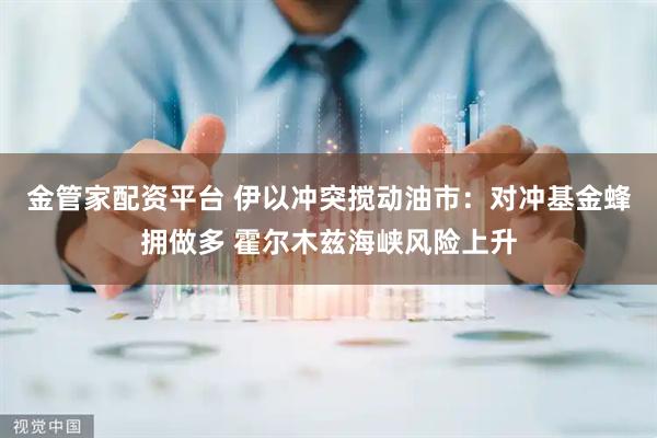 金管家配资平台 伊以冲突搅动油市：对冲基金蜂拥做多 霍尔木兹海峡风险上升