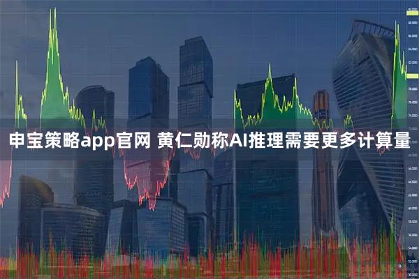 申宝策略app官网 黄仁勋称AI推理需要更多计算量