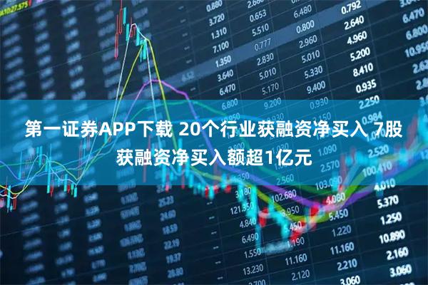 第一证券APP下载 20个行业获融资净买入 7股获融资净买入额超1亿元