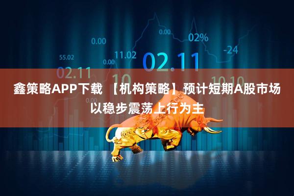 鑫策略APP下载 【机构策略】预计短期A股市场以稳步震荡上行为主