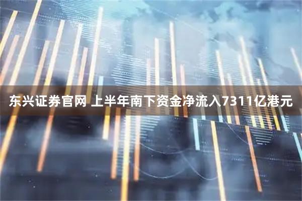 东兴证券官网 上半年南下资金净流入7311亿港元
