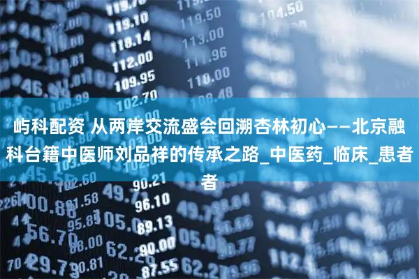 屿科配资 从两岸交流盛会回溯杏林初心——北京融科台籍中医师刘品祥的传承之路_中医药_临床_患者