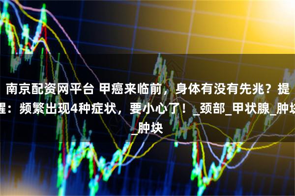 南京配资网平台 甲癌来临前，身体有没有先兆？提醒：频繁出现4种症状，要小心了！_颈部_甲状腺_肿块
