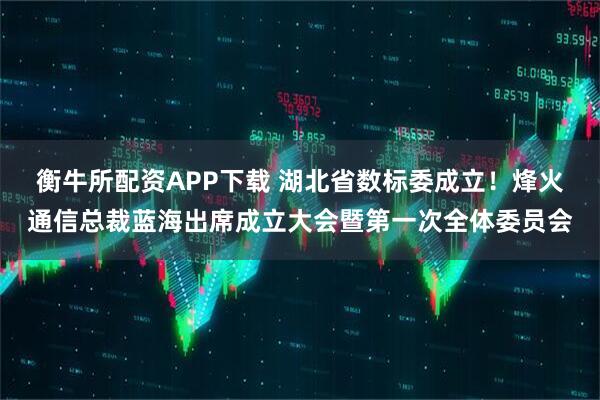 衡牛所配资APP下载 湖北省数标委成立！烽火通信总裁蓝海出席成立大会暨第一次全体委员会