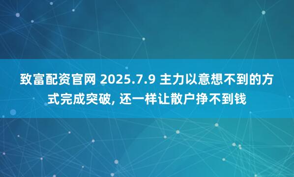 致富配资官网 2025.7.9 主力以意想不到的方式完成突破, 还一样让散户挣不到钱