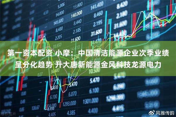 第一资本配资 小摩：中国清洁能源企业次季业绩呈分化趋势 升大唐新能源金风科技龙源电力