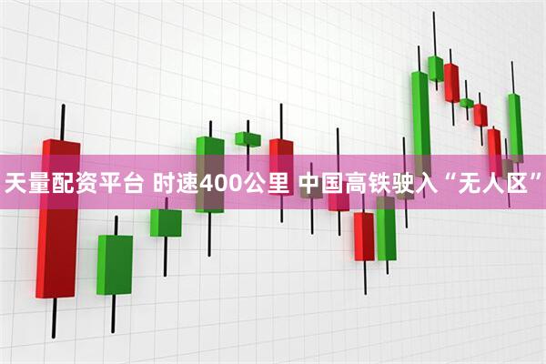 天量配资平台 时速400公里 中国高铁驶入“无人区”