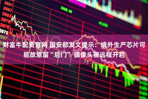 财富牛配资官网 国安部发文提示：境外生产芯片可能故意留“后门” 摄像头被远程开启
