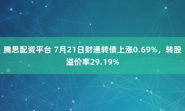 腾思配资平台 7月21日财通转债上涨0.69%，转股溢价率29.19%