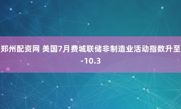 郑州配资网 美国7月费城联储非制造业活动指数升至-10.3