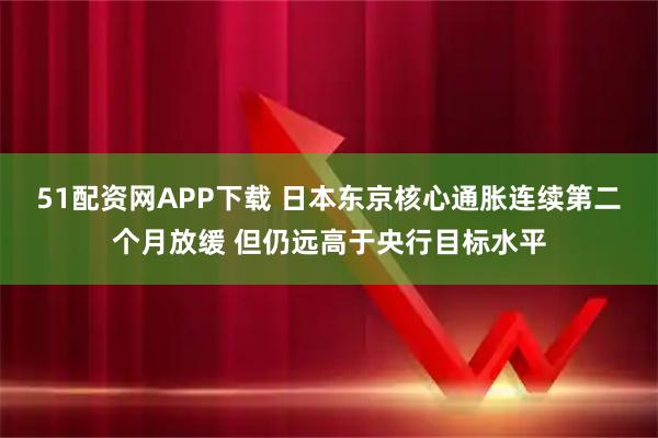 51配资网APP下载 日本东京核心通胀连续第二个月放缓 但仍远高于央行目标水平