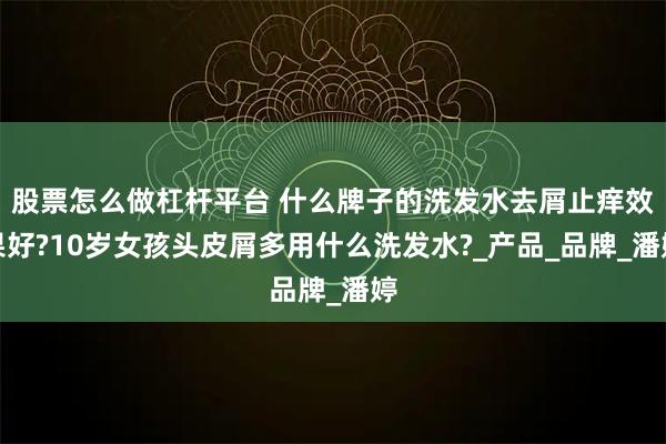 股票怎么做杠杆平台 什么牌子的洗发水去屑止痒效果好?10岁女孩头皮屑多用什么洗发水?_产品_品牌_潘婷