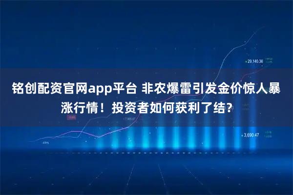 铭创配资官网app平台 非农爆雷引发金价惊人暴涨行情！投资者如何获利了结？