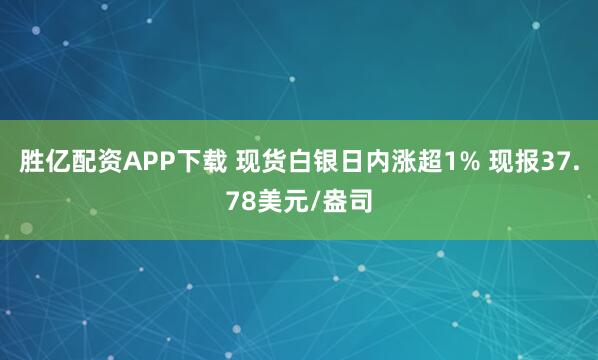 胜亿配资APP下载 现货白银日内涨超1% 现报37.78美元/盎司