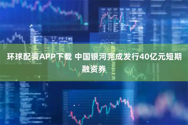 环球配资APP下载 中国银河完成发行40亿元短期融资券