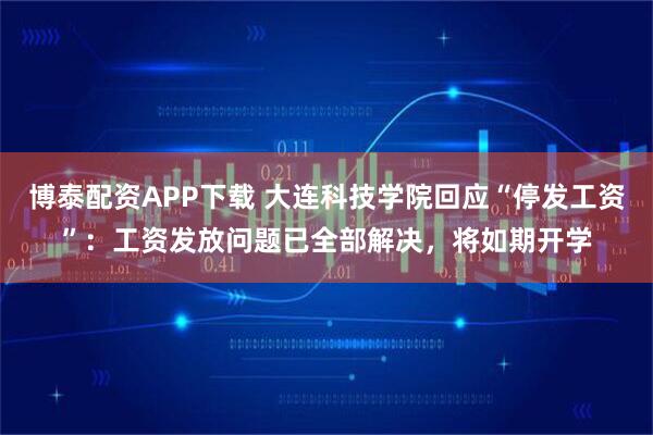博泰配资APP下载 大连科技学院回应“停发工资”：工资发放问题已全部解决，将如期开学