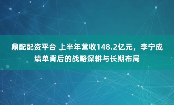 鼎配配资平台 上半年营收148.2亿元，李宁成绩单背后的战略深耕与长期布局