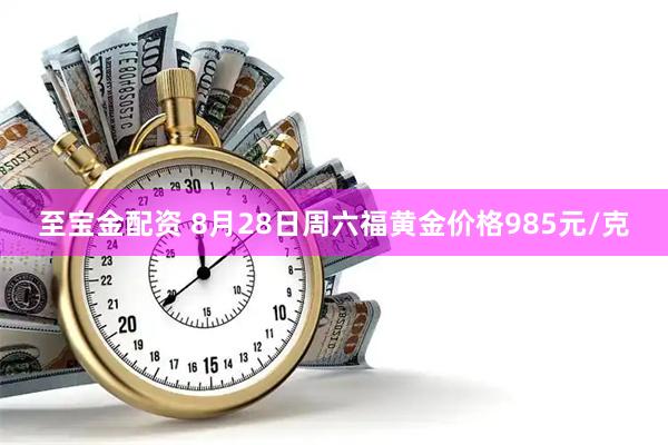 至宝金配资 8月28日周六福黄金价格985元/克