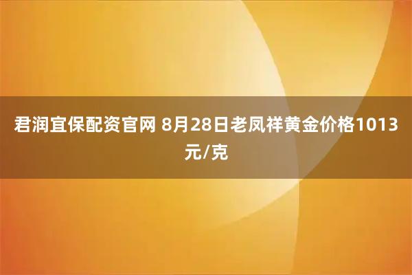 君润宜保配资官网 8月28日老凤祥黄金价格1013元/克