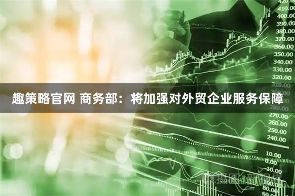 趣策略官网 商务部：将加强对外贸企业服务保障