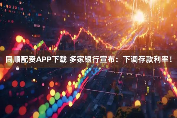 同顺配资APP下载 多家银行宣布：下调存款利率！