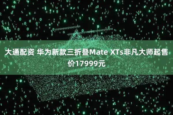 大通配资 华为新款三折叠Mate XTs非凡大师起售价17999元