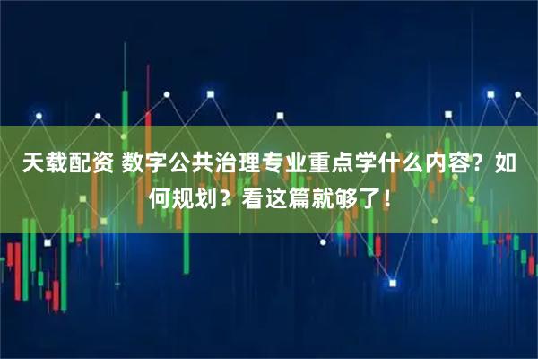 天载配资 数字公共治理专业重点学什么内容？如何规划？看这篇就够了！