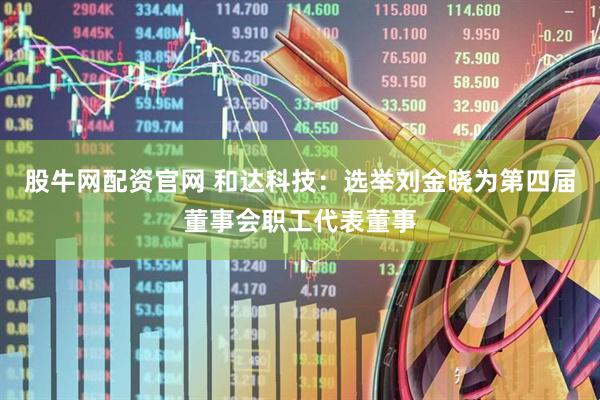 股牛网配资官网 和达科技：选举刘金晓为第四届董事会职工代表董事
