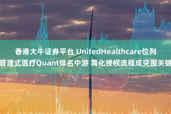 香港大牛证券平台 UnitedHealthcare位列管理式医疗Quant排名中游 简化授权流程成突围关键