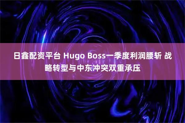 日鑫配资平台 Hugo Boss一季度利润腰斩 战略转型与中东冲突双重承压